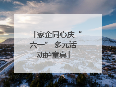 家企同心庆“六一” 多元活动护童真